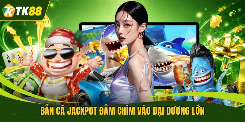Bắn cá jackpot đắm chìm vào đại dương lớn